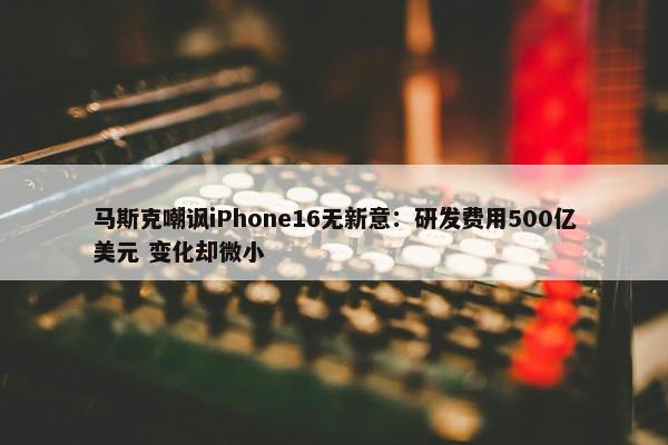 马斯克嘲讽iPhone16无新意：研发费用500亿美元 变化却微小