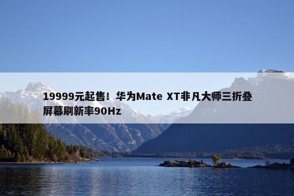 19999元起售！华为Mate XT非凡大师三折叠屏幕刷新率90Hz