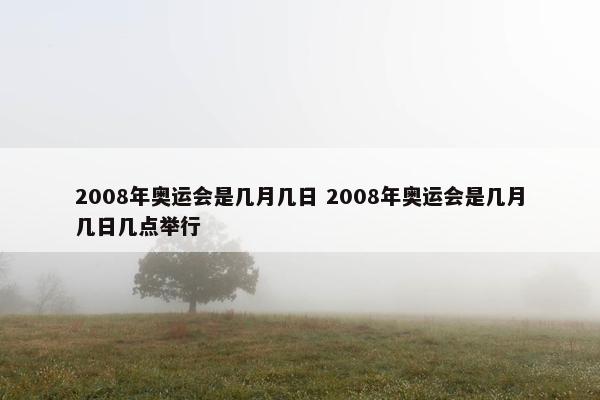 2008年奥运会是几月几日 2008年奥运会是几月几日几点举行