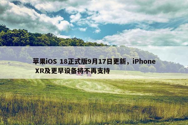 苹果iOS 18正式版9月17日更新，iPhone XR及更早设备将不再支持