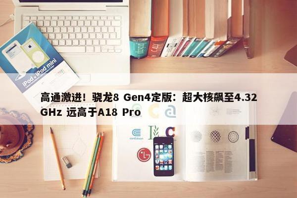 高通激进！骁龙8 Gen4定版：超大核飙至4.32GHz 远高于A18 Pro