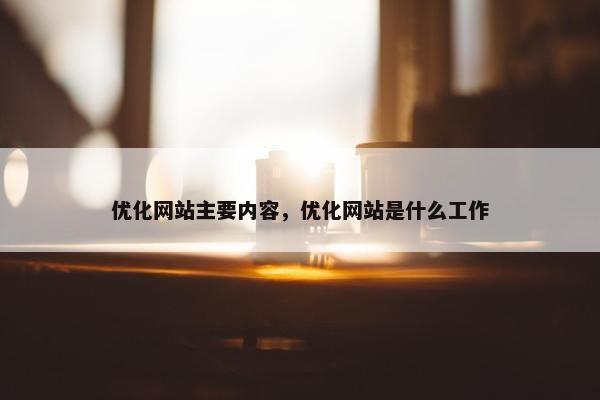 优化网站主要内容，优化网站是什么工作