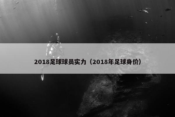 2018足球球员实力（2018年足球身价）