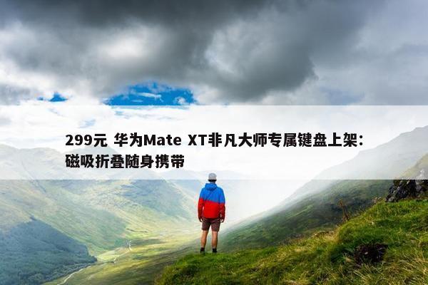 299元 华为Mate XT非凡大师专属键盘上架：磁吸折叠随身携带