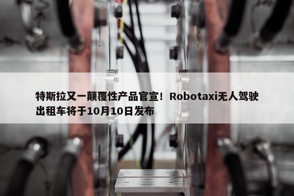 特斯拉又一颠覆性产品官宣！Robotaxi无人驾驶出租车将于10月10日发布