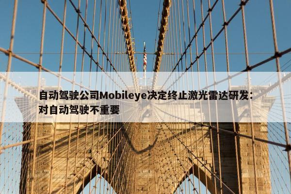 自动驾驶公司Mobileye决定终止激光雷达研发：对自动驾驶不重要