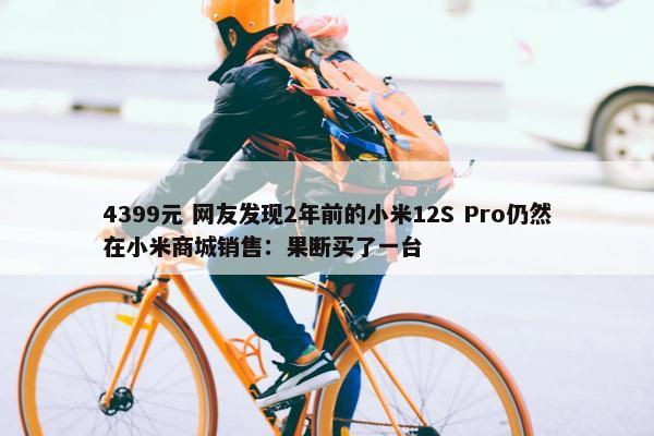 4399元 网友发现2年前的小米12S Pro仍然在小米商城销售：果断买了一台