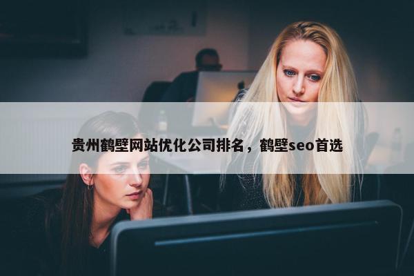 贵州鹤壁网站优化公司排名，鹤壁seo首选