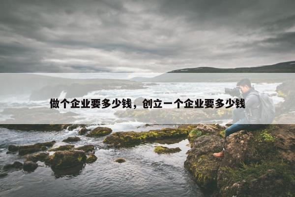 做个企业要多少钱，创立一个企业要多少钱