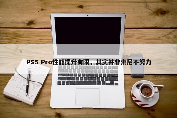 PS5 Pro性能提升有限，其实并非索尼不努力