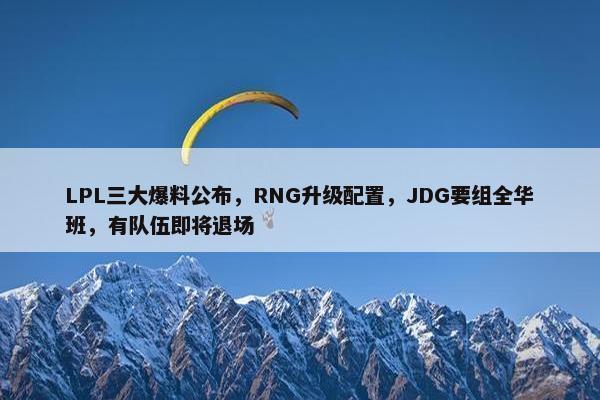 LPL三大爆料公布，RNG升级配置，JDG要组全华班，有队伍即将退场