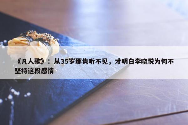 《凡人歌》：从35岁那隽听不见，才明白李晓悦为何不坚持这段感情