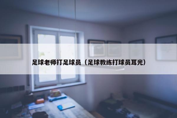 足球老师打足球员（足球教练打球员耳光）