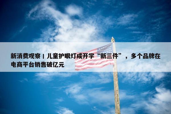 新消费观察丨儿童护眼灯成开学“新三件”，多个品牌在电商平台销售破亿元