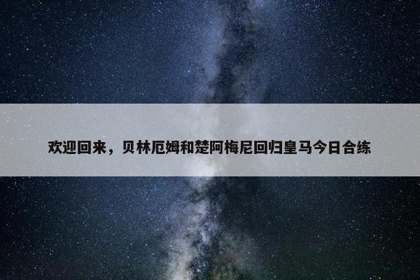 欢迎回来，贝林厄姆和楚阿梅尼回归皇马今日合练