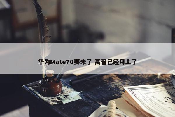 华为Mate70要来了 高管已经用上了