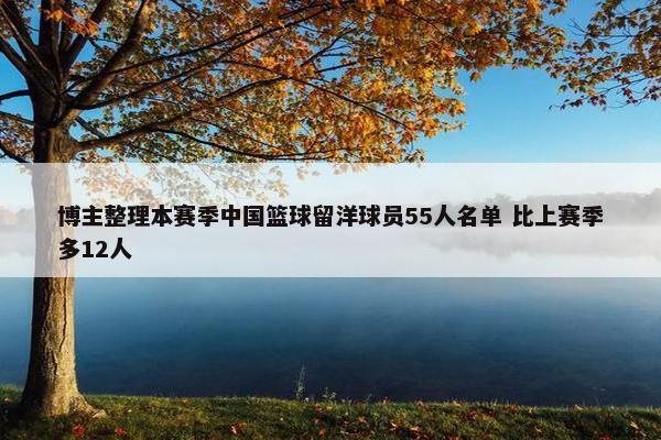 博主整理本赛季中国篮球留洋球员55人名单 比上赛季多12人