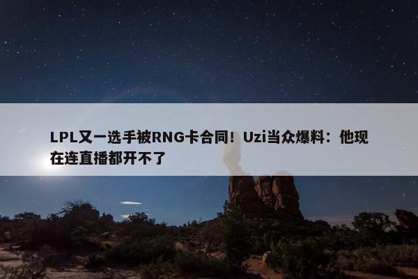 LPL又一选手被RNG卡合同！Uzi当众爆料：他现在连直播都开不了