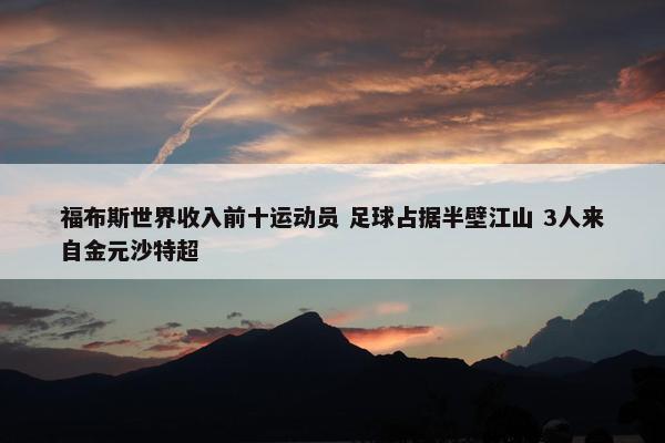 福布斯世界收入前十运动员 足球占据半壁江山 3人来自金元沙特超