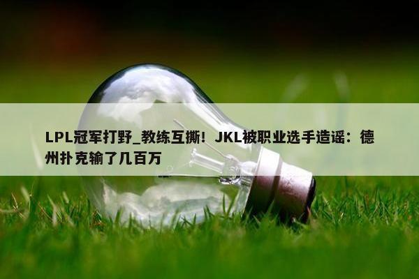 LPL冠军打野_教练互撕！JKL被职业选手造谣：德州扑克输了几百万