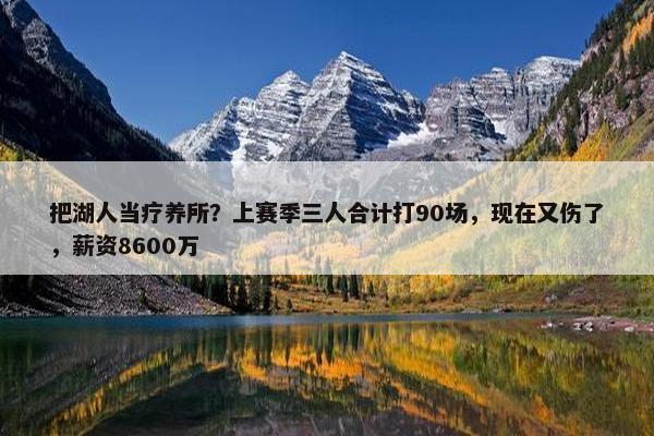 把湖人当疗养所？上赛季三人合计打90场，现在又伤了，薪资8600万