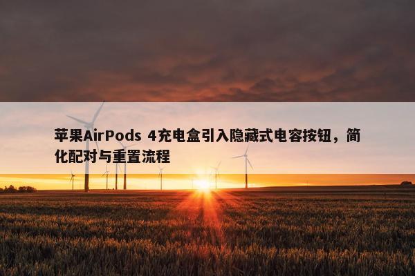 苹果AirPods 4充电盒引入隐藏式电容按钮，简化配对与重置流程