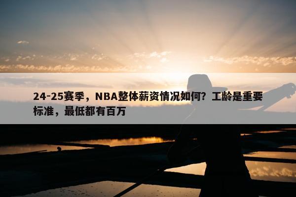 24-25赛季，NBA整体薪资情况如何？工龄是重要标准，最低都有百万