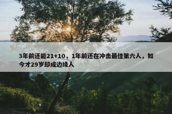 3年前还能21+10，1年前还在冲击最佳第六人，如今才29岁却成边缘人