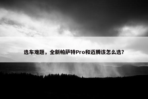 选车难题，全新帕萨特Pro和迈腾该怎么选？