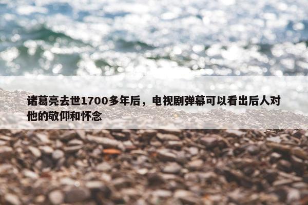 诸葛亮去世1700多年后，电视剧弹幕可以看出后人对他的敬仰和怀念