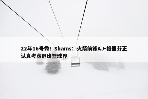 22年16号秀！Shams：火箭前锋AJ-格里芬正认真考虑退出篮球界