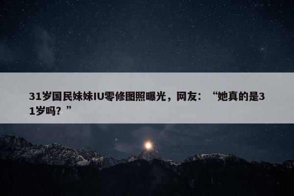 31岁国民妹妹IU零修图照曝光，网友：“她真的是31岁吗？”