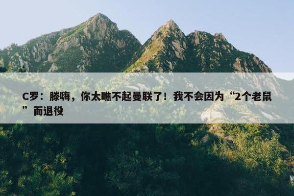 C罗：滕嗨，你太瞧不起曼联了！我不会因为“2个老鼠”而退役