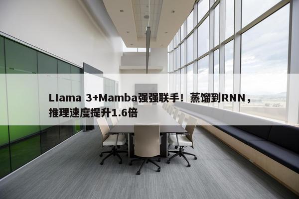 LIama 3+Mamba强强联手！蒸馏到RNN，推理速度提升1.6倍