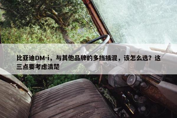 比亚迪DM-i，与其他品牌的多挡插混，该怎么选？这三点要考虑清楚