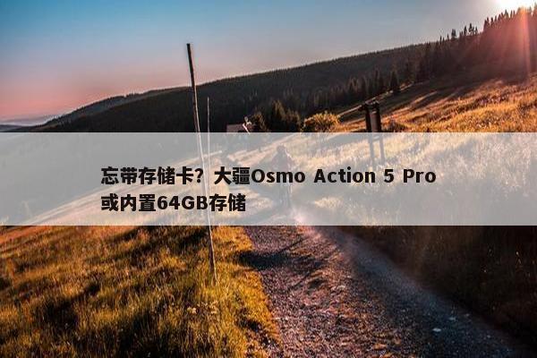 忘带存储卡？大疆Osmo Action 5 Pro或内置64GB存储