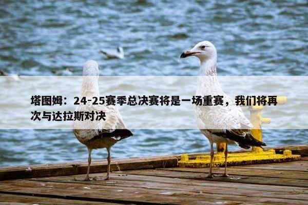 塔图姆：24-25赛季总决赛将是一场重赛，我们将再次与达拉斯对决