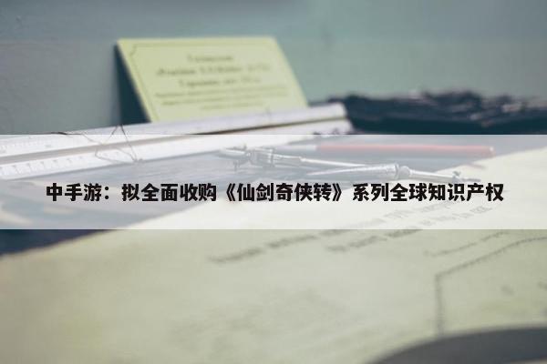 中手游：拟全面收购《仙剑奇侠转》系列全球知识产权