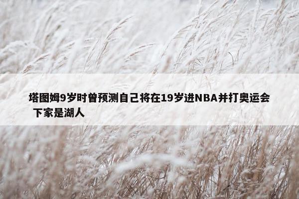 塔图姆9岁时曾预测自己将在19岁进NBA并打奥运会 下家是湖人