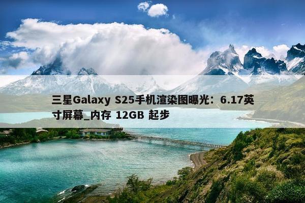 三星Galaxy S25手机渲染图曝光：6.17英寸屏幕_内存 12GB 起步