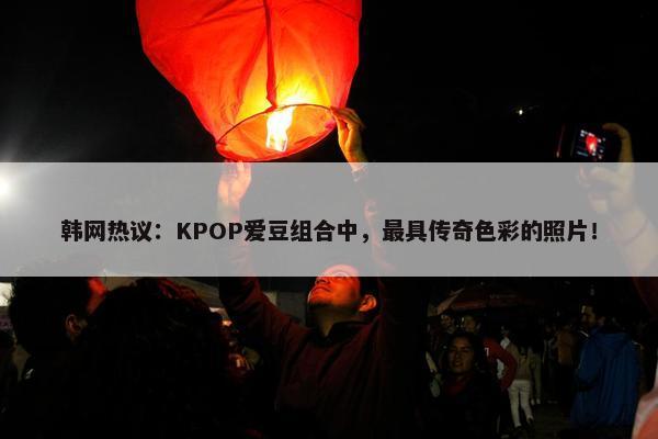 韩网热议：KPOP爱豆组合中，最具传奇色彩的照片！