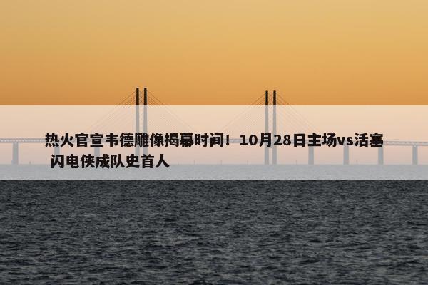 热火官宣韦德雕像揭幕时间！10月28日主场vs活塞 闪电侠成队史首人