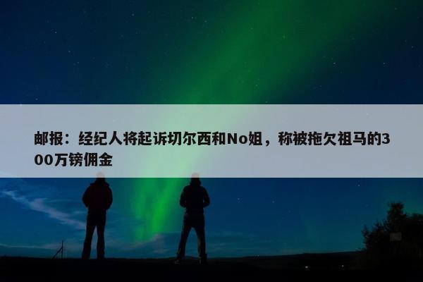 邮报：经纪人将起诉切尔西和No姐，称被拖欠祖马的300万镑佣金