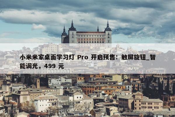 小米米家桌面学习灯 Pro 开启预售：触屏旋钮_智能调光，499 元