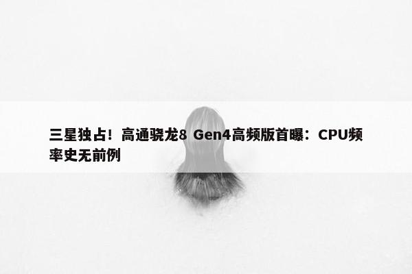 三星独占！高通骁龙8 Gen4高频版首曝：CPU频率史无前例