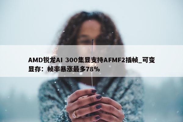 AMD锐龙AI 300集显支持AFMF2插帧_可变显存：帧率暴涨最多78％