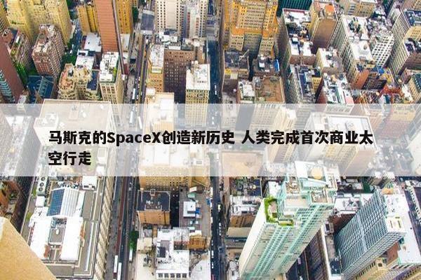 马斯克的SpaceX创造新历史 人类完成首次商业太空行走