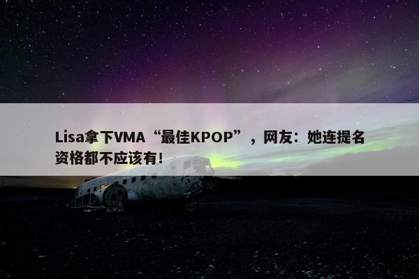 Lisa拿下VMA“最佳KPOP”，网友：她连提名资格都不应该有！