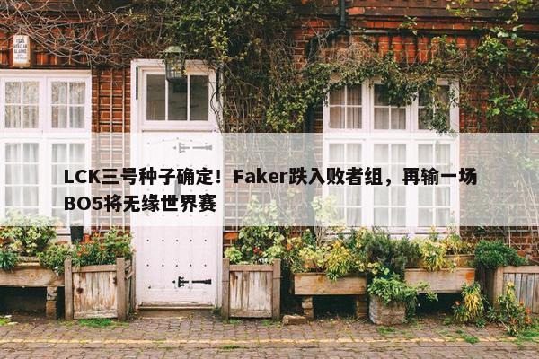 LCK三号种子确定！Faker跌入败者组，再输一场BO5将无缘世界赛