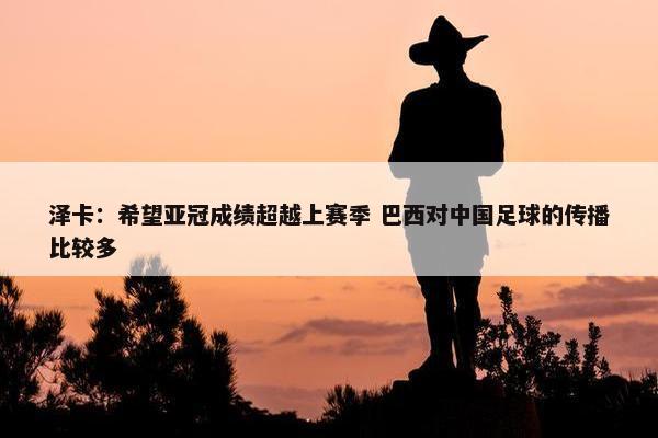 泽卡：希望亚冠成绩超越上赛季 巴西对中国足球的传播比较多